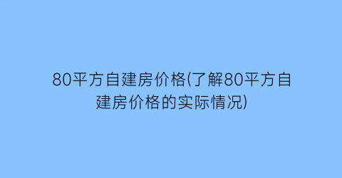 80平方自建房价格(了解80平方自建房价格的实际情况)