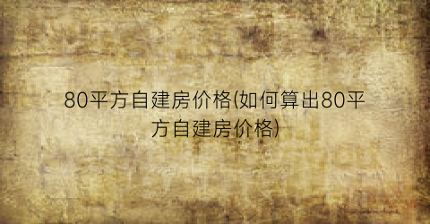 “80平方自建房价格(如何算出80平方自建房价格)