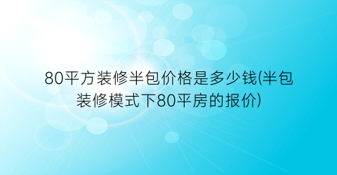 80平方装修半包价格是多少钱(半包装修模式下80平房的报价)
