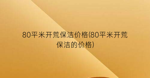 80平米开荒保洁价格(80平米开荒保洁的价格)