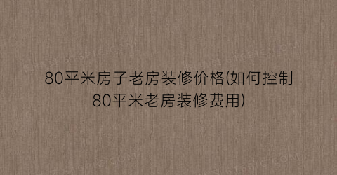 80平米房子老房装修价格(如何控制80平米老房装修费用)