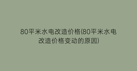 80平米水电改造价格(80平米水电改造价格变动的原因)
