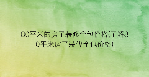 80平米的房子装修全包价格(了解80平米房子装修全包价格)