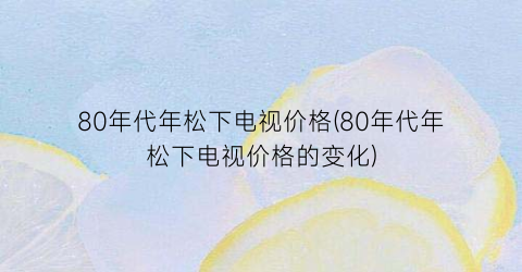 80年代年松下电视价格(80年代年松下电视价格的变化)
