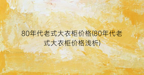 80年代老式大衣柜价格(80年代老式大衣柜价格浅析)