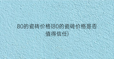80的瓷砖价格(80的瓷砖价格是否值得信任)