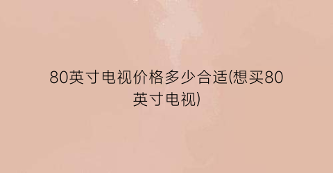 80英寸电视价格多少合适(想买80英寸电视)