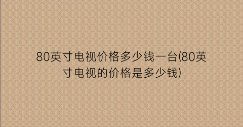 80英寸电视价格多少钱一台(80英寸电视的价格是多少钱)