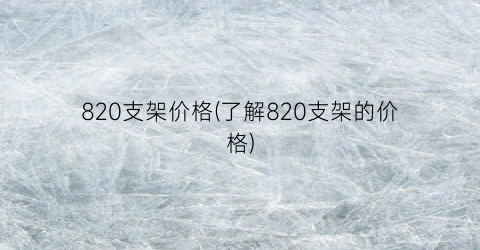 820支架价格(了解820支架的价格)