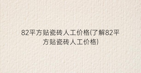 82平方贴瓷砖人工价格(了解82平方贴瓷砖人工价格)
