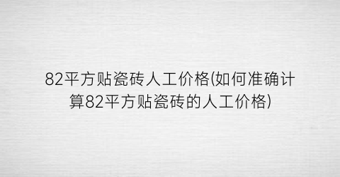 82平方贴瓷砖人工价格(如何准确计算82平方贴瓷砖的人工价格)