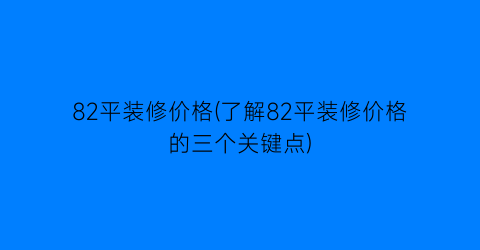 82平装修价格(了解82平装修价格的三个关键点)