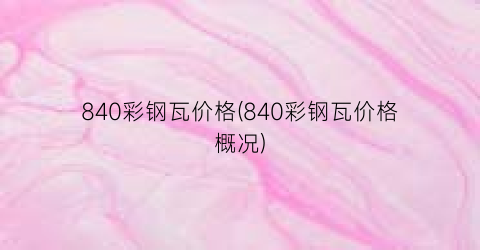 “840彩钢瓦价格(840彩钢瓦价格概况)