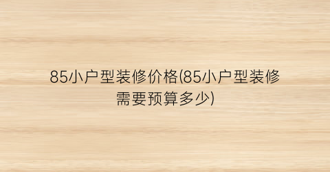 85小户型装修价格(85小户型装修需要预算多少)