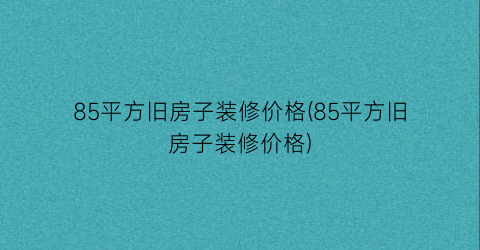 85平方旧房子装修价格(85平方旧房子装修价格)