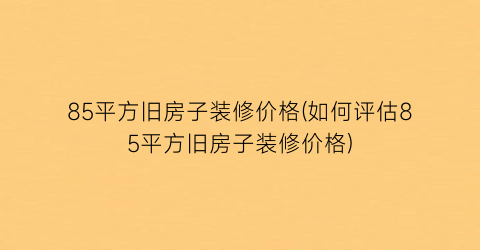 85平方旧房子装修价格(如何评估85平方旧房子装修价格)
