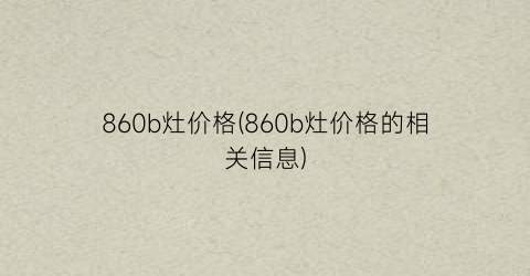 860b灶价格(860b灶价格的相关信息)