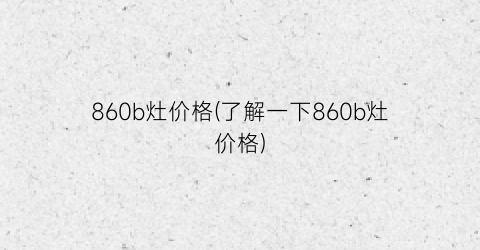 860b灶价格(了解一下860b灶价格)