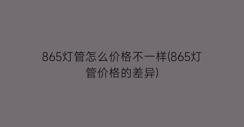 865灯管怎么价格不一样(865灯管价格的差异)
