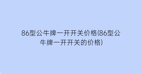 86型公牛牌一开开关价格(86型公牛牌一开开关的价格)