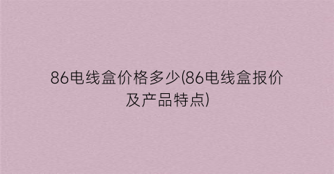 86电线盒价格多少(86电线盒报价及产品特点)