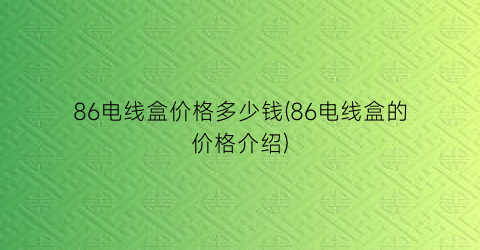 86电线盒价格多少钱(86电线盒的价格介绍)
