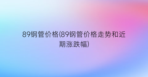 89钢管价格(89钢管价格走势和近期涨跌幅)