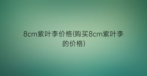 8cm紫叶李价格(购买8cm紫叶李的价格)