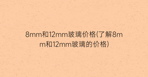 8mm和12mm玻璃价格(了解8mm和12mm玻璃的价格)