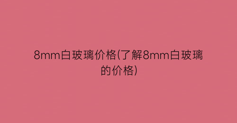 8mm白玻璃价格(了解8mm白玻璃的价格)
