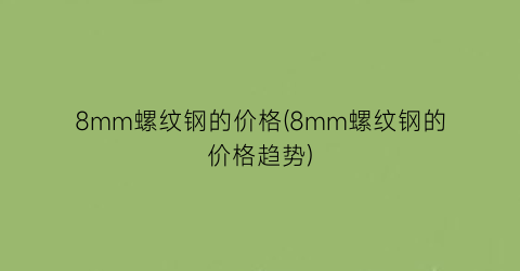 “8mm螺纹钢的价格(8mm螺纹钢的价格趋势)