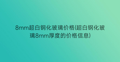 8mm超白钢化玻璃价格(超白钢化玻璃8mm厚度的价格信息)
