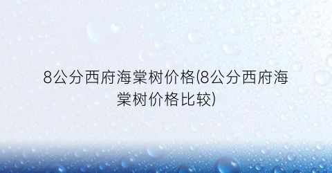 8公分西府海棠树价格(8公分西府海棠树价格比较)