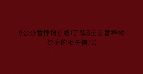 8公分香樟树价格(了解8公分香樟树价格的相关信息)