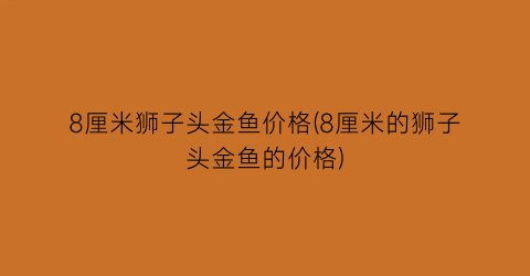 8厘米狮子头金鱼价格(8厘米的狮子头金鱼的价格)