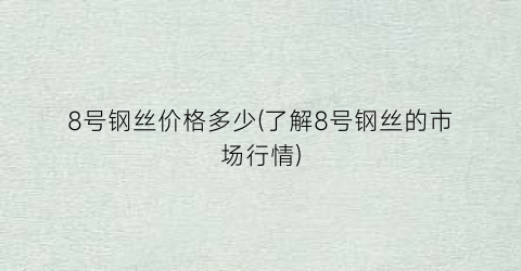 8号钢丝价格多少(了解8号钢丝的市场行情)