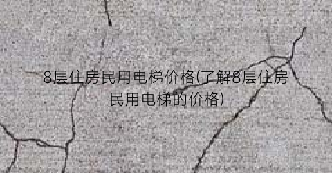 8层住房民用电梯价格(了解8层住房民用电梯的价格)