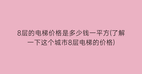8层的电梯价格是多少钱一平方(了解一下这个城市8层电梯的价格)