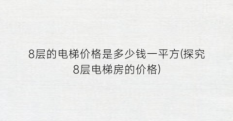 8层的电梯价格是多少钱一平方(探究8层电梯房的价格)