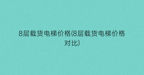 “8层载货电梯价格(8层载货电梯价格对比)