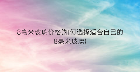 8毫米玻璃价格(如何选择适合自己的8毫米玻璃)