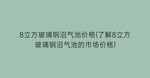 8立方玻璃钢沼气池价格(了解8立方玻璃钢沼气池的市场价格)