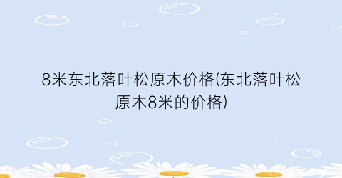 8米东北落叶松原木价格(东北落叶松原木8米的价格)