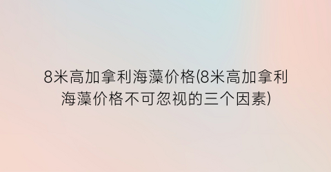 8米高加拿利海藻价格(8米高加拿利海藻价格不可忽视的三个因素)