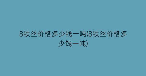 8铁丝价格多少钱一吨(8铁丝价格多少钱一吨)