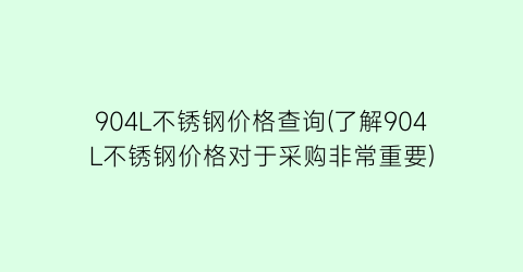 904L不锈钢价格查询(了解904L不锈钢价格对于采购非常重要)