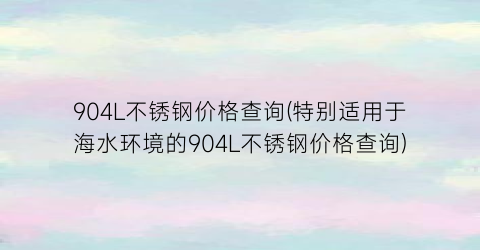 904L不锈钢价格查询(特别适用于海水环境的904L不锈钢价格查询)