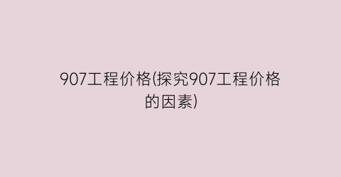 907工程价格(探究907工程价格的因素)