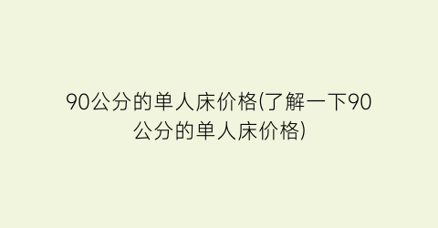 90公分的单人床价格(了解一下90公分的单人床价格)