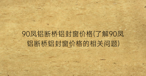 90凤铝断桥铝封窗价格(了解90凤铝断桥铝封窗价格的相关问题)